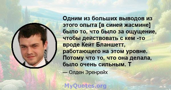 Одним из больших выводов из этого опыта [в синей жасмине] было то, что было за ощущение, чтобы действовать с кем -то вроде Кейт Бланшетт, работающего на этом уровне. Потому что то, что она делала, было очень сильным. Т