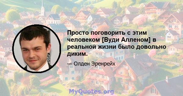 Просто поговорить с этим человеком [Вуди Алленом] в реальной жизни было довольно диким.