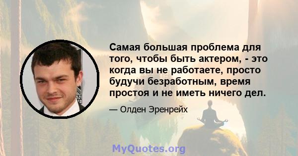 Самая большая проблема для того, чтобы быть актером, - это когда вы не работаете, просто будучи безработным, время простоя и не иметь ничего дел.