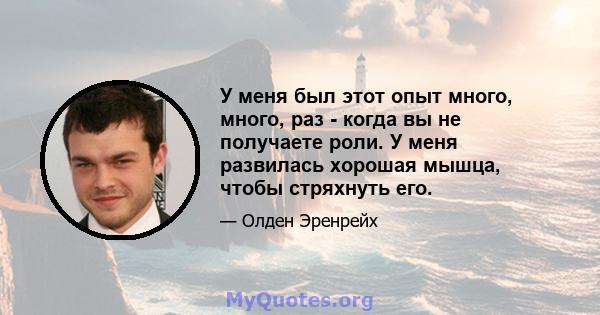 У меня был этот опыт много, много, раз - когда вы не получаете роли. У меня развилась хорошая мышца, чтобы стряхнуть его.