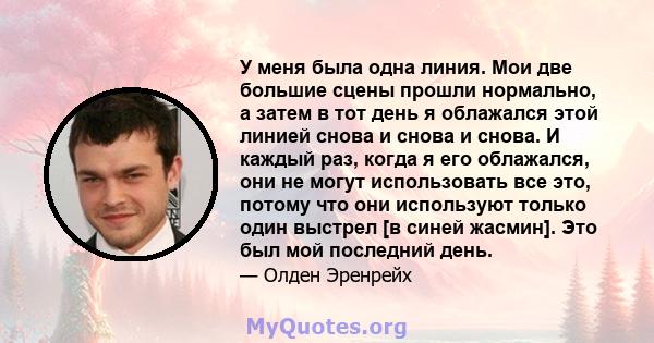 У меня была одна линия. Мои две большие сцены прошли нормально, а затем в тот день я облажался этой линией снова и снова и снова. И каждый раз, когда я его облажался, они не могут использовать все это, потому что они