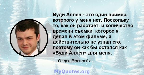 Вуди Аллен - это один пример, которого у меня нет. Поскольку то, как он работает, и количество времени съемки, которое я делал в этом фильме, я действительно не узнал его, поэтому он как бы остался как «Вуди Аллен» для