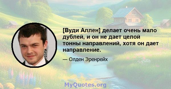 [Вуди Аллен] делает очень мало дублей, и он не дает целой тонны направлений, хотя он дает направление.