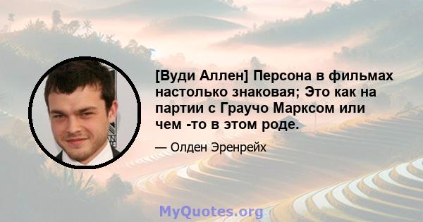 [Вуди Аллен] Персона в фильмах настолько знаковая; Это как на партии с Граучо Марксом или чем -то в этом роде.