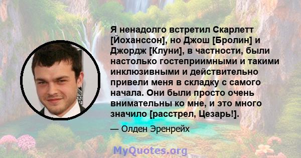 Я ненадолго встретил Скарлетт [Йоханссон], но Джош [Бролин] и Джордж [Клуни], ​​в частности, были настолько гостеприимными и такими инклюзивными и действительно привели меня в складку с самого начала. Они были просто