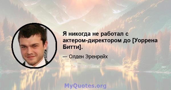 Я никогда не работал с актером-директором до [Уоррена Битти].