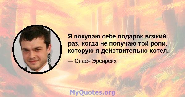 Я покупаю себе подарок всякий раз, когда не получаю той роли, которую я действительно хотел.