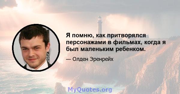 Я помню, как притворялся персонажами в фильмах, когда я был маленьким ребенком.