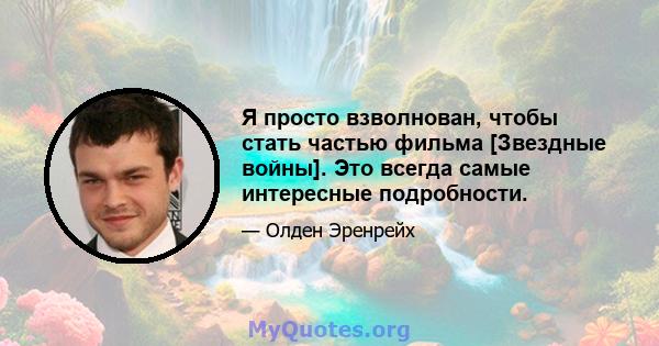 Я просто взволнован, чтобы стать частью фильма [Звездные войны]. Это всегда самые интересные подробности.