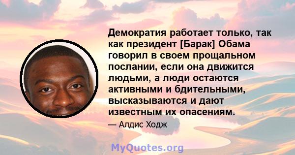 Демократия работает только, так как президент [Барак] Обама говорил в своем прощальном послании, если она движится людьми, а люди остаются активными и бдительными, высказываются и дают известным их опасениям.