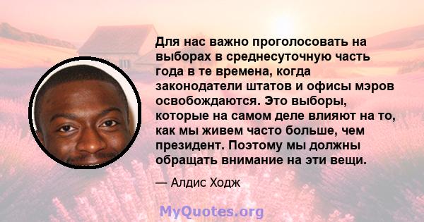 Для нас важно проголосовать на выборах в среднесуточную часть года в те времена, когда законодатели штатов и офисы мэров освобождаются. Это выборы, которые на самом деле влияют на то, как мы живем часто больше, чем