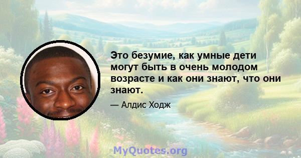 Это безумие, как умные дети могут быть в очень молодом возрасте и как они знают, что они знают.