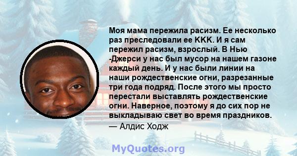 Моя мама пережила расизм. Ее несколько раз преследовали ее KKK. И я сам пережил расизм, взрослый. В Нью -Джерси у нас был мусор на нашем газоне каждый день. И у нас были линии на наши рождественские огни, разрезанные