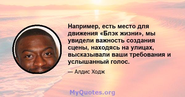 Например, есть место для движения «Блэк жизни», мы увидели важность создания сцены, находясь на улицах, высказывали ваши требования и услышанный голос.