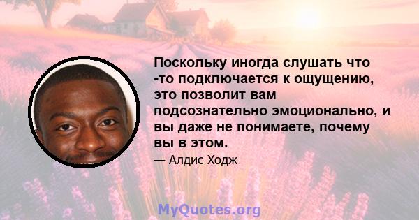 Поскольку иногда слушать что -то подключается к ощущению, это позволит вам подсознательно эмоционально, и вы даже не понимаете, почему вы в этом.