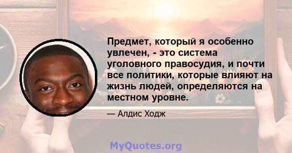 Предмет, который я особенно увлечен, - это система уголовного правосудия, и почти все политики, которые влияют на жизнь людей, определяются на местном уровне.