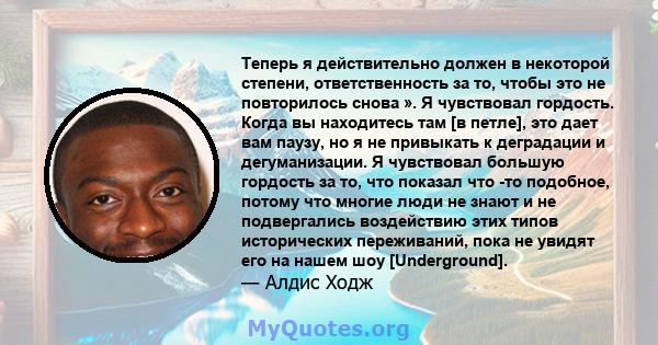 Теперь я действительно должен в некоторой степени, ответственность за то, чтобы это не повторилось снова ». Я чувствовал гордость. Когда вы находитесь там [в петле], это дает вам паузу, но я не привыкать к деградации и