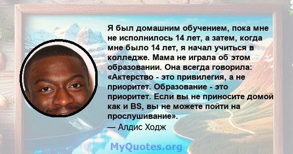 Я был домашним обучением, пока мне не исполнилось 14 лет, а затем, когда мне было 14 лет, я начал учиться в колледже. Мама не играла об этом образовании. Она всегда говорила: «Актерство - это привилегия, а не приоритет. 