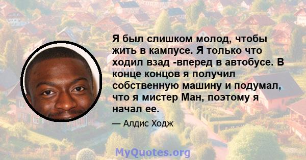 Я был слишком молод, чтобы жить в кампусе. Я только что ходил взад -вперед в автобусе. В конце концов я получил собственную машину и подумал, что я мистер Ман, поэтому я начал ее.