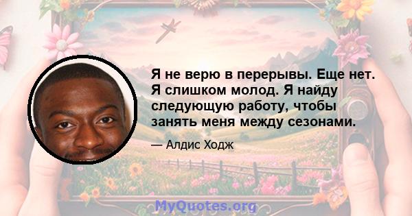 Я не верю в перерывы. Еще нет. Я слишком молод. Я найду следующую работу, чтобы занять меня между сезонами.