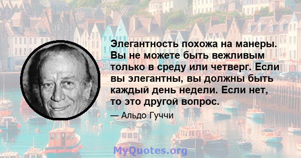 Элегантность похожа на манеры. Вы не можете быть вежливым только в среду или четверг. Если вы элегантны, вы должны быть каждый день недели. Если нет, то это другой вопрос.