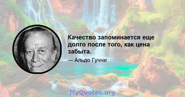 Качество запоминается еще долго после того, как цена забыта.