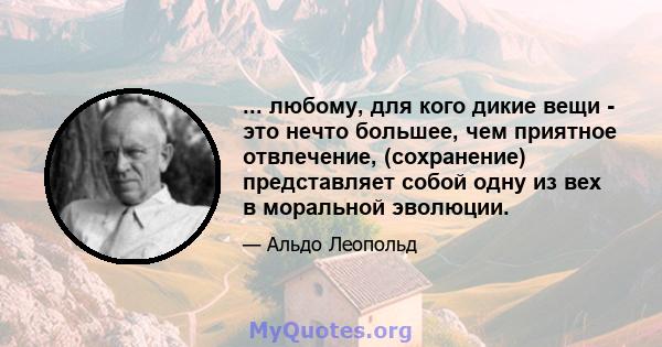 ... любому, для кого дикие вещи - это нечто большее, чем приятное отвлечение, (сохранение) представляет собой одну из вех в моральной эволюции.