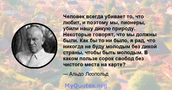 Человек всегда убивает то, что любит, и поэтому мы, пионеры, убили нашу дикую природу. Некоторые говорят, что мы должны были. Как бы то ни было, я рад, что никогда не буду молодым без дикой страны, чтобы быть молодым. В 