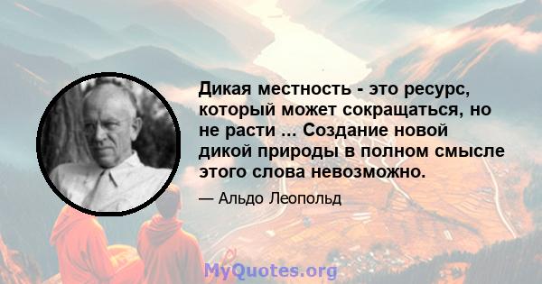 Дикая местность - это ресурс, который может сокращаться, но не расти ... Создание новой дикой природы в полном смысле этого слова невозможно.