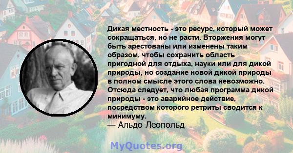 Дикая местность - это ресурс, который может сокращаться, но не расти. Вторжения могут быть арестованы или изменены таким образом, чтобы сохранить область пригодной для отдыха, науки или для дикой природы, но создание