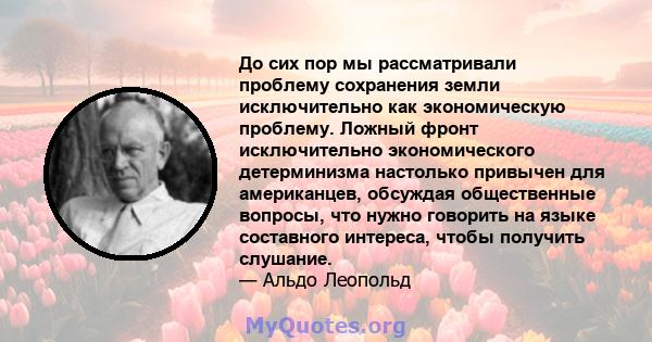 До сих пор мы рассматривали проблему сохранения земли исключительно как экономическую проблему. Ложный фронт исключительно экономического детерминизма настолько привычен для американцев, обсуждая общественные вопросы,