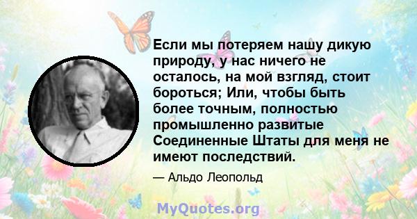 Если мы потеряем нашу дикую природу, у нас ничего не осталось, на мой взгляд, стоит бороться; Или, чтобы быть более точным, полностью промышленно развитые Соединенные Штаты для меня не имеют последствий.