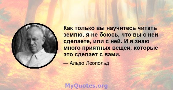 Как только вы научитесь читать землю, я не боюсь, что вы с ней сделаете, или с ней. И я знаю много приятных вещей, которые это сделает с вами.