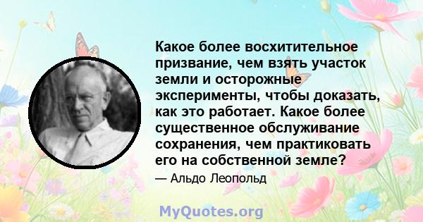 Какое более восхитительное призвание, чем взять участок земли и осторожные эксперименты, чтобы доказать, как это работает. Какое более существенное обслуживание сохранения, чем практиковать его на собственной земле?