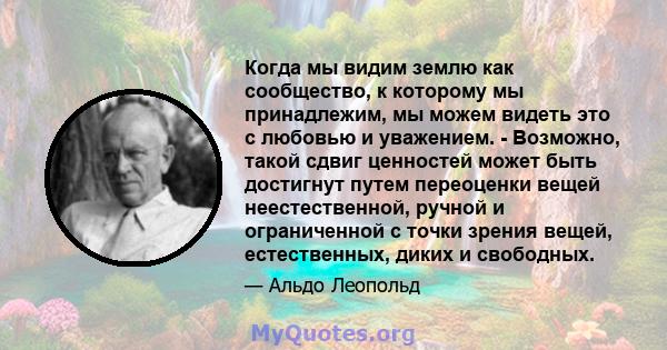 Когда мы видим землю как сообщество, к которому мы принадлежим, мы можем видеть это с любовью и уважением. - Возможно, такой сдвиг ценностей может быть достигнут путем переоценки вещей неестественной, ручной и