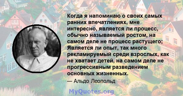 Когда я напоминаю о своих самых ранних впечатлениях, мне интересно, является ли процесс, обычно называемый ростом, на самом деле не процесс растущего; Является ли опыт, так много рекламируемый среди взрослых, как не