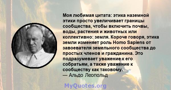 Моя любимая цитата: этика наземной этики просто увеличивает границы сообщества, чтобы включить почвы, воды, растения и животных или коллективно: земля. Короче говоря, этика земли изменяет роль Homo Sapiens от