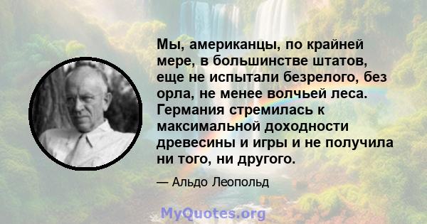 Мы, американцы, по крайней мере, в большинстве штатов, еще не испытали безрелого, без орла, не менее волчьей леса. Германия стремилась к максимальной доходности древесины и игры и не получила ни того, ни другого.