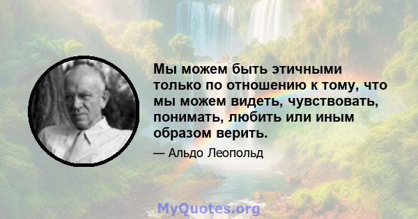 Мы можем быть этичными только по отношению к тому, что мы можем видеть, чувствовать, понимать, любить или иным образом верить.