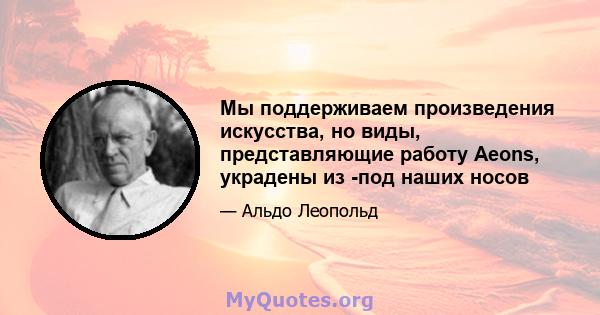 Мы поддерживаем произведения искусства, но виды, представляющие работу Aeons, украдены из -под наших носов