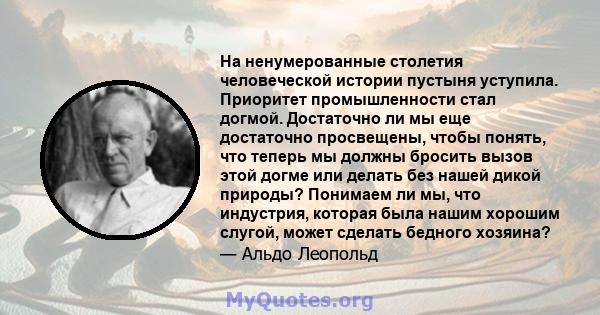 На ненумерованные столетия человеческой истории пустыня уступила. Приоритет промышленности стал догмой. Достаточно ли мы еще достаточно просвещены, чтобы понять, что теперь мы должны бросить вызов этой догме или делать