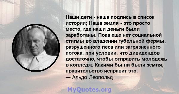 Наши дети - наша подпись в список истории; Наша земля - ​​это просто место, где наши деньги были заработаны. Пока еще нет социальной стигмы во владении губельной фермы, разрушенного леса или загрязненного потока, при