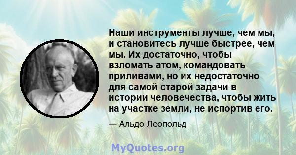 Наши инструменты лучше, чем мы, и становитесь лучше быстрее, чем мы. Их достаточно, чтобы взломать атом, командовать приливами, но их недостаточно для самой старой задачи в истории человечества, чтобы жить на участке