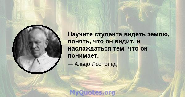 Научите студента видеть землю, понять, что он видит, и наслаждаться тем, что он понимает.