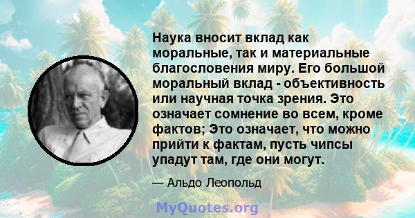 Наука вносит вклад как моральные, так и материальные благословения миру. Его большой моральный вклад - объективность или научная точка зрения. Это означает сомнение во всем, кроме фактов; Это означает, что можно прийти