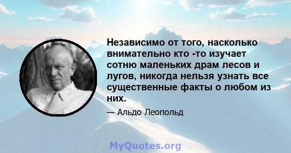 Независимо от того, насколько внимательно кто -то изучает сотню маленьких драм лесов и лугов, никогда нельзя узнать все существенные факты о любом из них.