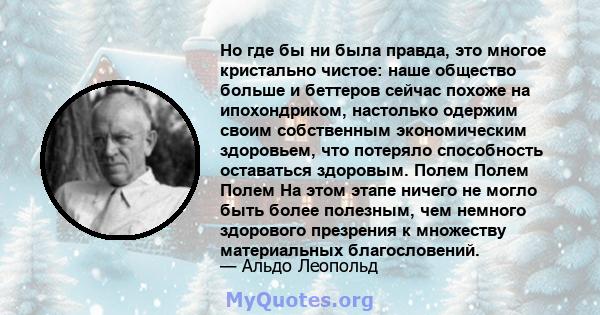 Но где бы ни была правда, это многое кристально чистое: наше общество больше и беттеров сейчас похоже на ипохондриком, настолько одержим своим собственным экономическим здоровьем, что потеряло способность оставаться