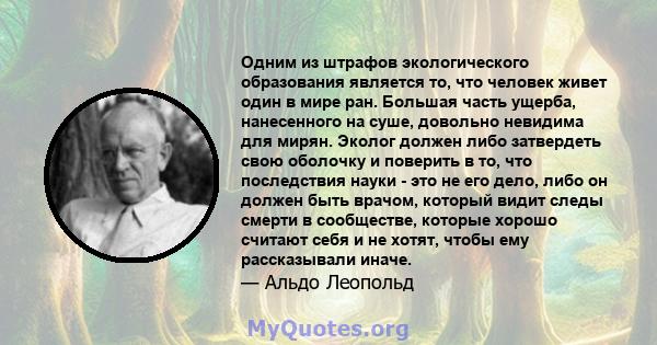 Одним из штрафов экологического образования является то, что человек живет один в мире ран. Большая часть ущерба, нанесенного на суше, довольно невидима для мирян. Эколог должен либо затвердеть свою оболочку и поверить