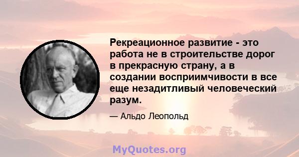 Рекреационное развитие - это работа не в строительстве дорог в прекрасную страну, а в создании восприимчивости в все еще незадитливый человеческий разум.