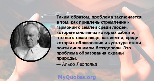 Таким образом, проблема заключается в том, как привлечь стремление к гармонии с землей среди людей, которые многие из которых забыли, что есть такая вещь, как земля, среди которых образование и культура стали почти